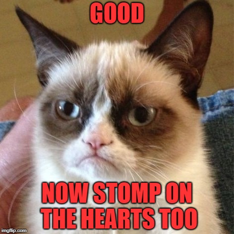 GOOD NOW STOMP ON THE HEARTS TOO | made w/ Imgflip meme maker