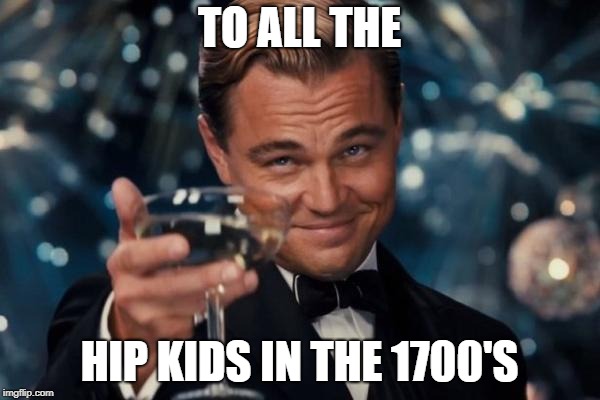 Leonardo Dicaprio Cheers Meme | TO ALL THE HIP KIDS IN THE 1700'S | image tagged in memes,leonardo dicaprio cheers | made w/ Imgflip meme maker