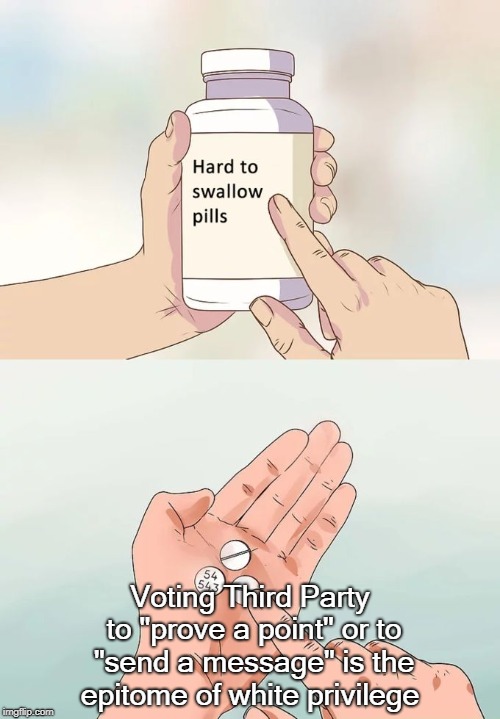 Hard To Swallow Pills Meme | Voting Third Party to "prove a point" or to "send a message" is the epitome of white privilege | image tagged in hard to swallow pills | made w/ Imgflip meme maker