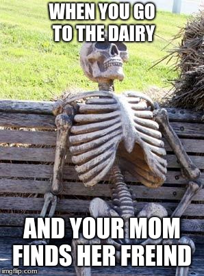 Waiting Skeleton | WHEN YOU GO TO THE DAIRY; AND YOUR MOM FINDS HER FREIND | image tagged in memes,waiting skeleton | made w/ Imgflip meme maker