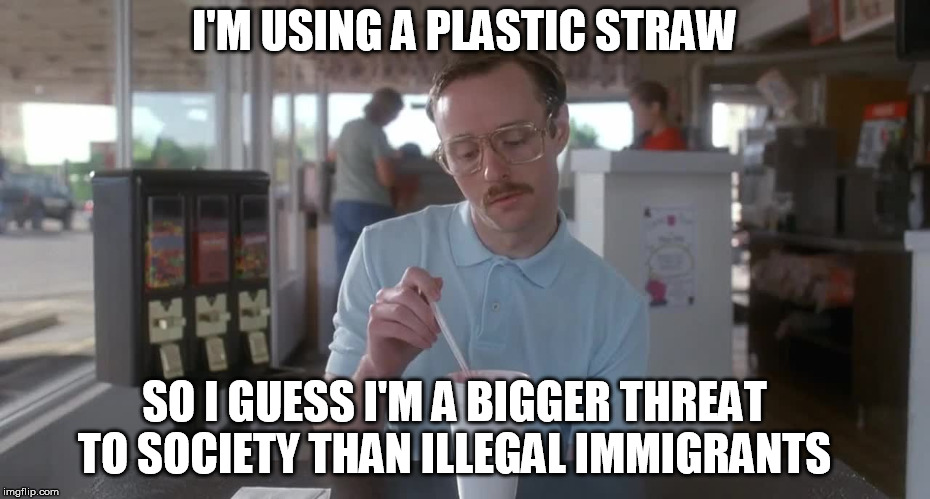Napoleon Dynamite Pretty Serious | I'M USING A PLASTIC STRAW; SO I GUESS I'M A BIGGER THREAT TO SOCIETY THAN ILLEGAL IMMIGRANTS | image tagged in liberal logic,stupid liberals,california,democrats,illegal immigration | made w/ Imgflip meme maker