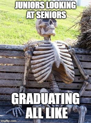 Waiting Skeleton Meme | JUNIORS LOOKING AT SENIORS; GRADUATING ALL LIKE | image tagged in memes,waiting skeleton | made w/ Imgflip meme maker