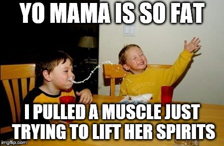 Yo Mamas So Fat | YO MAMA IS SO FAT; I PULLED A MUSCLE JUST TRYING TO LIFT HER SPIRITS | image tagged in memes,yo mamas so fat | made w/ Imgflip meme maker