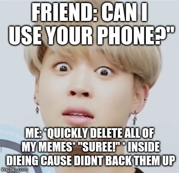 FRIEND: CAN I USE YOUR PHONE?"; ME: *QUICKLY DELETE ALL OF MY MEMES* "SUREE!" * INSIDE DIEING CAUSE DIDNT BACK THEM UP | made w/ Imgflip meme maker