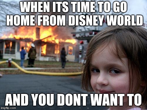 Disaster Girl Meme | WHEN ITS TIME TO GO HOME FROM DISNEY WORLD; AND YOU DONT WANT TO | image tagged in memes,disaster girl | made w/ Imgflip meme maker