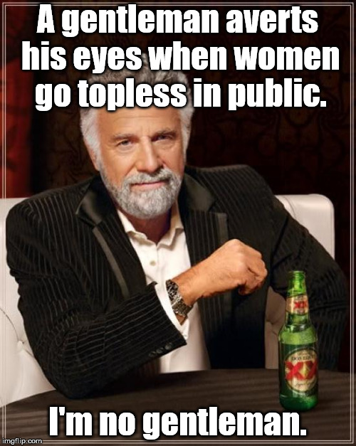 If you put 'em out there, people are gonna look.  | A gentleman averts his eyes when women go topless in public. I'm no gentleman. | image tagged in memes,the most interesting man in the world,boobs,funny | made w/ Imgflip meme maker