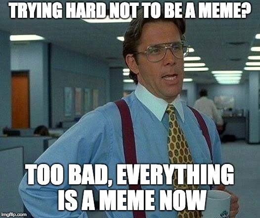 That Would Be Great Meme | TRYING HARD NOT TO BE A MEME? TOO BAD, EVERYTHING IS A MEME NOW | image tagged in memes,that would be great | made w/ Imgflip meme maker