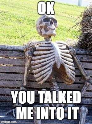 Waiting Skeleton Meme | OK YOU TALKED ME INTO IT | image tagged in memes,waiting skeleton | made w/ Imgflip meme maker