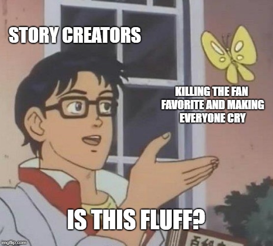 Is This A Pigeon Meme | STORY CREATORS; KILLING THE FAN FAVORITE AND MAKING EVERYONE CRY; IS THIS FLUFF? | image tagged in memes,is this a pigeon | made w/ Imgflip meme maker