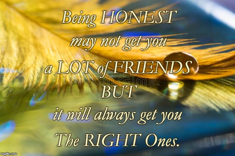 Honest Begets Right | Being HONEST; may not get you; a LOT of FRIENDS; BUT; it will always get you; The RIGHT Ones. | image tagged in lots of friends,only right friends | made w/ Imgflip meme maker