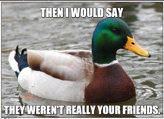 Actual Advice Mallard Meme | THEN I WOULD SAY THEY WEREN'T REALLY YOUR FRIENDS. | image tagged in memes,actual advice mallard | made w/ Imgflip meme maker