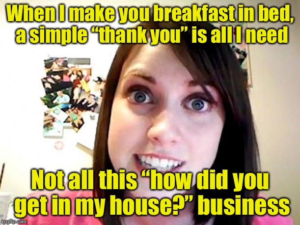 Breakfast in bed | When I make you breakfast in bed, a simple “thank you” is all I need; Not all this “how did you get in my house?” business | image tagged in overly attached girlfriend pink,memes,breakfast,overly attached girlfriend | made w/ Imgflip meme maker