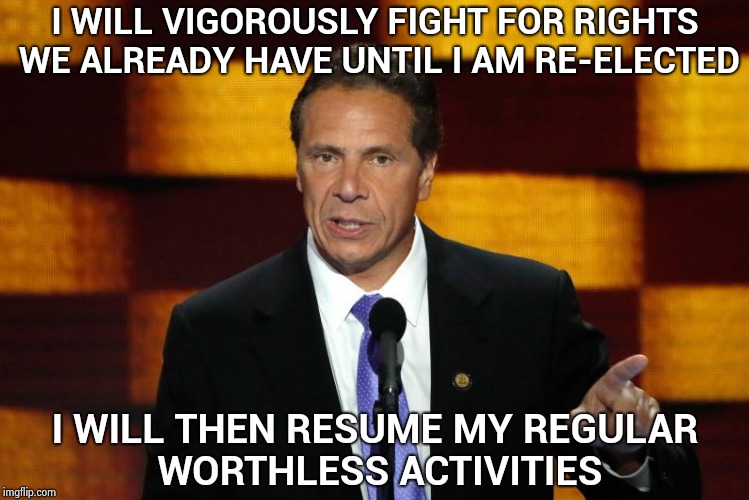 If Politicians were suddenly honest | I WILL VIGOROUSLY FIGHT FOR RIGHTS WE ALREADY HAVE UNTIL I AM RE-ELECTED; I WILL THEN RESUME MY REGULAR WORTHLESS ACTIVITIES | image tagged in cuomo,arrogant rich man,sjw,election | made w/ Imgflip meme maker