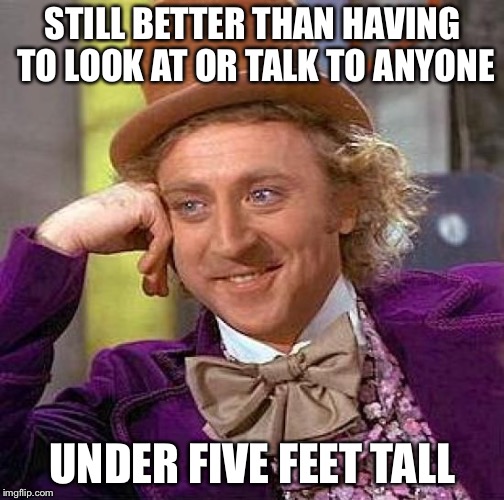 Creepy Condescending Wonka Meme | STILL BETTER THAN HAVING TO LOOK AT OR TALK TO ANYONE UNDER FIVE FEET TALL | image tagged in memes,creepy condescending wonka | made w/ Imgflip meme maker
