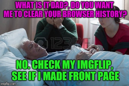 WHAT IS IT DAD?, DO YOU WANT ME TO CLEAR YOUR BROWSER HISTORY? NO. CHECK MY IMGFLIP, SEE IF I MADE FRONT PAGE | made w/ Imgflip meme maker