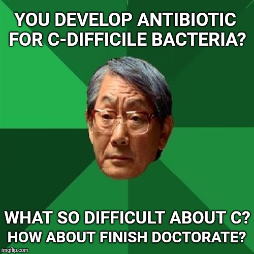 High Expectations Asian Father | YOU DEVELOP ANTIBIOTIC FOR C-DIFFICILE BACTERIA? WHAT SO DIFFICULT ABOUT C? HOW ABOUT FINISH DOCTORATE? | image tagged in memes,high expectations asian father,bacteria,doctor,giveuahint | made w/ Imgflip meme maker