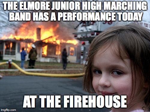 Performance Gone Wrong | THE ELMORE JUNIOR HIGH MARCHING BAND HAS A PERFORMANCE TODAY; AT THE FIREHOUSE | image tagged in memes,disaster girl | made w/ Imgflip meme maker
