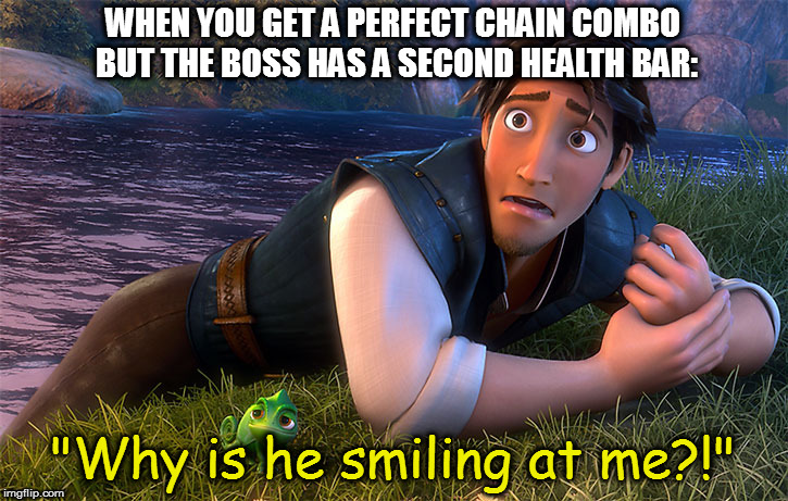 flynn rider why is he smiling at me | WHEN YOU GET A PERFECT CHAIN COMBO BUT THE BOSS HAS A SECOND HEALTH BAR:; "Why is he smiling at me?!" | image tagged in flynn rider why is he smiling at me | made w/ Imgflip meme maker