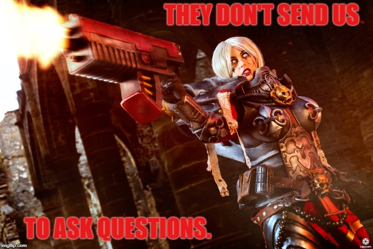 Sister with bolter | THEY DON'T SEND US; TO ASK QUESTIONS. | image tagged in sisters of battle,warhammer 40k,adeptus sororitus | made w/ Imgflip meme maker