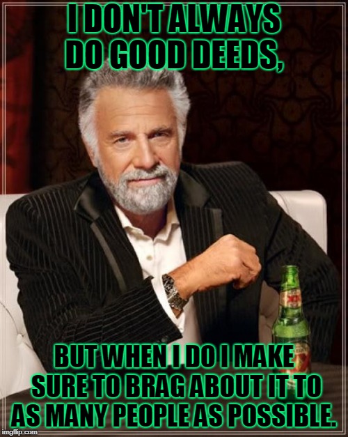 'Cause it don't count unless you go on and on about it. Apparently.  | I DON'T ALWAYS DO GOOD DEEDS, BUT WHEN I DO I MAKE SURE TO BRAG ABOUT IT TO AS MANY PEOPLE AS POSSIBLE. | image tagged in memes,the most interesting man in the world,nixieknox | made w/ Imgflip meme maker