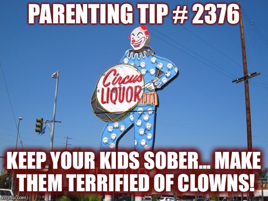 Are you an alcoholic?Are you afraid of clowns?Here’s a new way to stay sober! | PARENTING TIP # 2376; KEEP YOUR KIDS SOBER... MAKE THEM TERRIFIED OF CLOWNS! | image tagged in clowns,alcohol | made w/ Imgflip meme maker