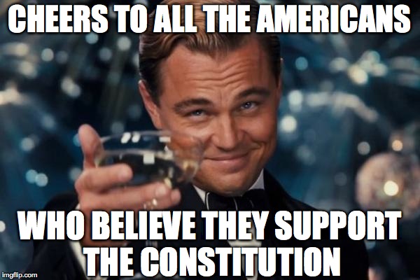Leonardo Dicaprio Cheers Meme | CHEERS TO ALL THE AMERICANS WHO BELIEVE THEY SUPPORT THE CONSTITUTION | image tagged in memes,leonardo dicaprio cheers | made w/ Imgflip meme maker