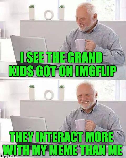 Hide the Pain Harold Meme | I SEE THE GRAND KIDS GOT ON IMGFLIP; THEY INTERACT MORE WITH MY MEME THAN ME | image tagged in memes,hide the pain harold | made w/ Imgflip meme maker