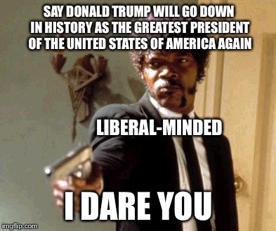 Say That Again I Dare You Meme | SAY DONALD TRUMP WILL GO DOWN IN HISTORY AS THE GREATEST PRESIDENT OF THE UNITED STATES OF AMERICA AGAIN; LIBERAL-MINDED; I DARE YOU | image tagged in memes,say that again i dare you | made w/ Imgflip meme maker