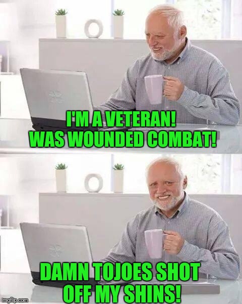 Hide the Pain Harold Meme | I'M A VETERAN! WAS WOUNDED COMBAT! DAMN TOJOES SHOT OFF MY SHINS! | image tagged in memes,hide the pain harold | made w/ Imgflip meme maker