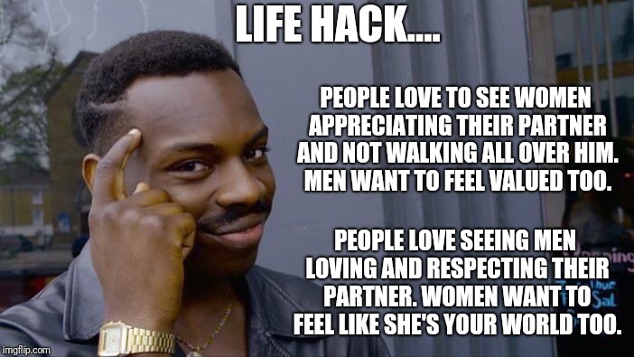 Roll Safe Think About It | LIFE HACK.... PEOPLE LOVE TO SEE WOMEN APPRECIATING THEIR PARTNER AND NOT WALKING ALL OVER HIM. MEN WANT TO FEEL VALUED TOO. PEOPLE LOVE SEEING MEN LOVING AND RESPECTING THEIR PARTNER. WOMEN WANT TO FEEL LIKE SHE'S YOUR WORLD TOO. | image tagged in memes,roll safe think about it | made w/ Imgflip meme maker