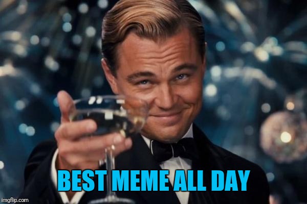 Leonardo Dicaprio Cheers Meme | BEST MEME ALL DAY | image tagged in memes,leonardo dicaprio cheers | made w/ Imgflip meme maker