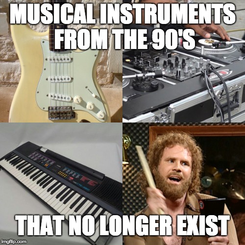 1990's musical instruments | MUSICAL INSTRUMENTS FROM THE 90'S; THAT NO LONGER EXIST | image tagged in 1990's musical instruments | made w/ Imgflip meme maker