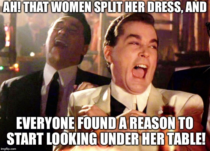 Good Fellas Hilarious | AH! THAT WOMEN SPLIT HER DRESS, AND; EVERYONE FOUND A REASON TO START LOOKING UNDER HER TABLE! | image tagged in memes,good fellas hilarious | made w/ Imgflip meme maker