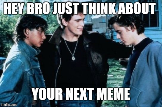 Greasers | HEY BRO JUST THINK ABOUT; YOUR NEXT MEME | image tagged in greasers | made w/ Imgflip meme maker