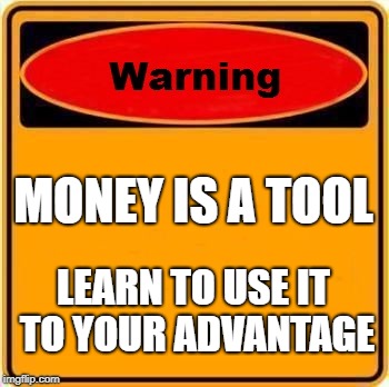 Warning Sign Meme | MONEY IS A TOOL; LEARN TO USE IT TO YOUR ADVANTAGE | image tagged in memes,warning sign | made w/ Imgflip meme maker