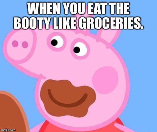 Peppa pig eat the booty like groceries  | WHEN YOU EAT THE BOOTY LIKE GROCERIES. | image tagged in peppa pig,booty,sexy | made w/ Imgflip meme maker