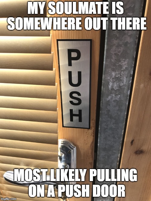 MY SOULMATE IS SOMEWHERE OUT THERE; MOST LIKELY PULLING ON A PUSH DOOR | made w/ Imgflip meme maker
