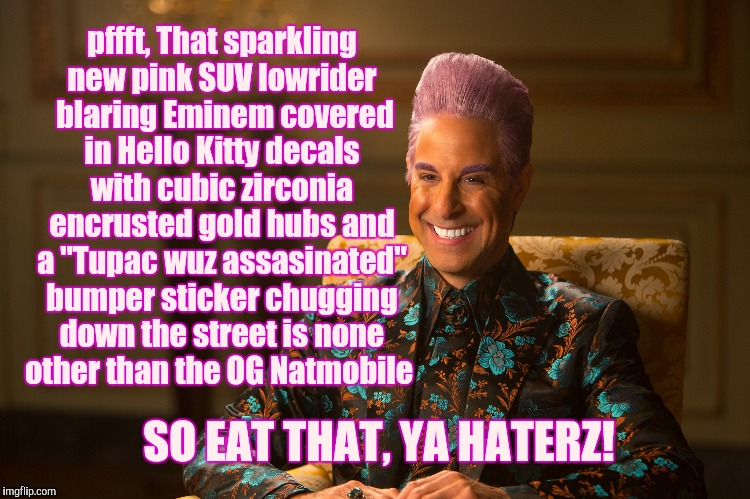 Hunger Games/Caesar Flickerman (Stanley Tucci) "heh heh heh" | pffft, That sparkling new pink SUV lowrider  blaring Eminem covered in Hello Kitty decals with cubic zirconia encrusted gold hubs and a "Tup | image tagged in hunger games/caesar flickerman stanley tucci heh heh heh | made w/ Imgflip meme maker