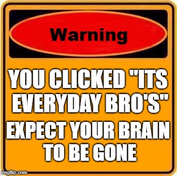 Warning Sign | YOU CLICKED "ITS EVERYDAY BRO'S"; EXPECT YOUR BRAIN TO BE GONE | image tagged in memes,warning sign | made w/ Imgflip meme maker