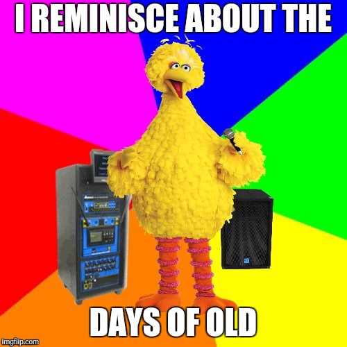 Wrong lyrics karaoke big bird | I REMINISCE ABOUT THE DAYS OF OLD | image tagged in wrong lyrics karaoke big bird | made w/ Imgflip meme maker