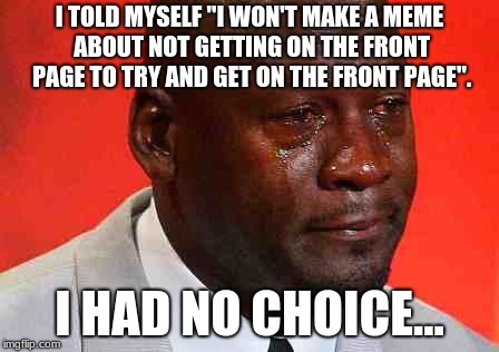 If I do I'm at least going to try and be original at it. | I TOLD MYSELF "I WON'T MAKE A MEME ABOUT NOT GETTING ON THE FRONT PAGE TO TRY AND GET ON THE FRONT PAGE". I HAD NO CHOICE... | image tagged in crying michael jordan | made w/ Imgflip meme maker