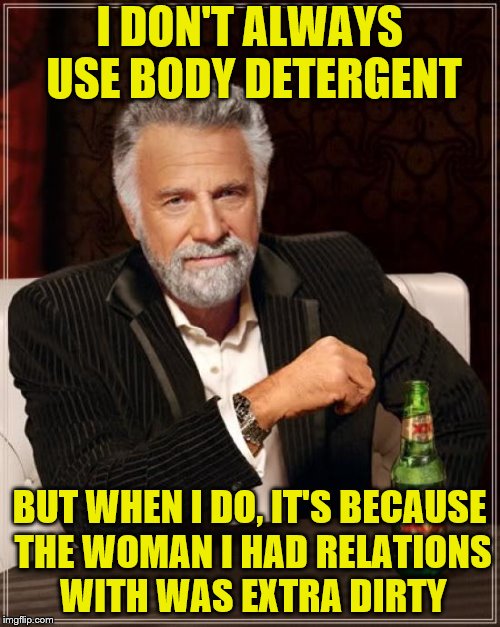 The Most Interesting Man In The World Meme | I DON'T ALWAYS USE BODY DETERGENT BUT WHEN I DO, IT'S BECAUSE THE WOMAN I HAD RELATIONS WITH WAS EXTRA DIRTY | image tagged in memes,the most interesting man in the world | made w/ Imgflip meme maker