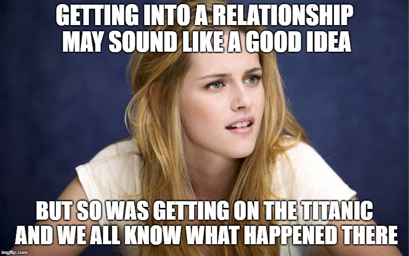GETTING INTO A RELATIONSHIP MAY SOUND LIKE A GOOD IDEA; BUT SO WAS GETTING ON THE TITANIC AND WE ALL KNOW WHAT HAPPENED THERE | made w/ Imgflip meme maker