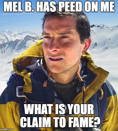 Bear Grylls | MEL B. HAS PEED ON ME; WHAT IS YOUR CLAIM TO FAME? | image tagged in memes,bear grylls | made w/ Imgflip meme maker