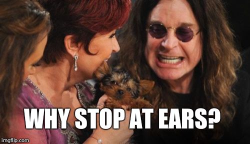 Selfish Ozzy Meme | WHY STOP AT EARS? | image tagged in memes,selfish ozzy | made w/ Imgflip meme maker