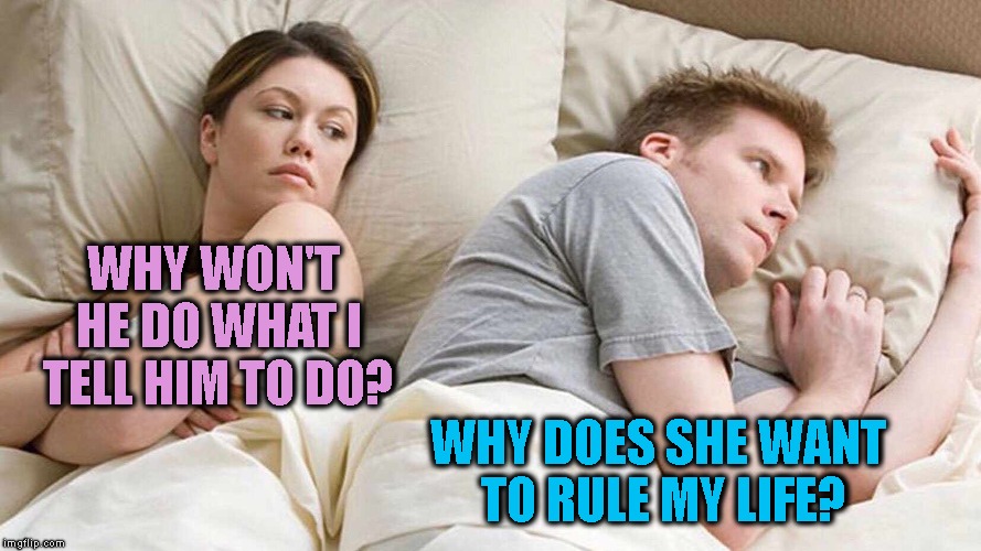 Familiar? | WHY DOES SHE WANT TO RULE MY LIFE? WHY WON'T HE DO WHAT I TELL HIM TO DO? | image tagged in i bet he's thinking about other women,marriage,relationships,love,feminism,arguements | made w/ Imgflip meme maker