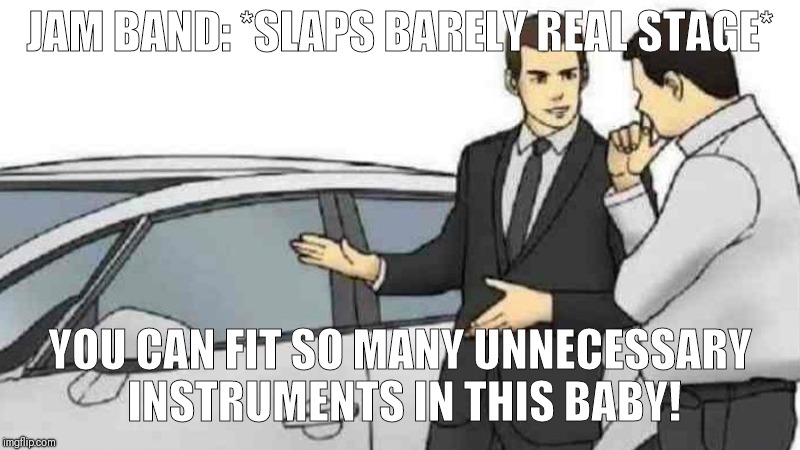 Car Salesman Slaps Roof Of Car Meme | JAM BAND: *SLAPS BARELY REAL STAGE*; YOU CAN FIT SO MANY UNNECESSARY INSTRUMENTS IN THIS BABY! | image tagged in slaps roof of car | made w/ Imgflip meme maker