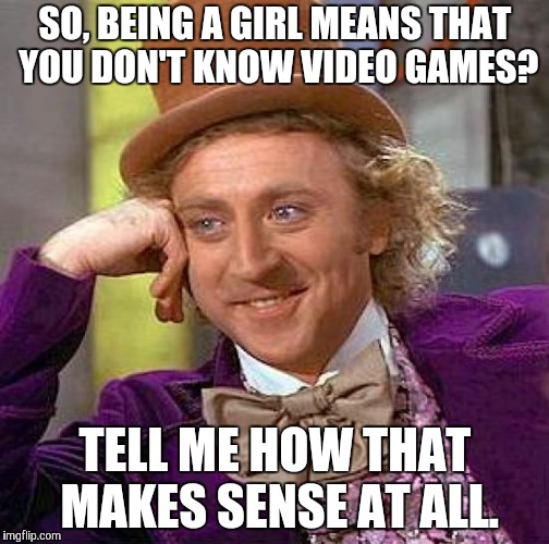 Creepy Condescending Wonka Meme | SO, BEING A GIRL MEANS THAT YOU DON'T KNOW VIDEO GAMES? TELL ME HOW THAT MAKES SENSE AT ALL. | image tagged in memes,creepy condescending wonka | made w/ Imgflip meme maker
