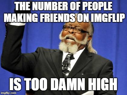 Too Damn High Meme | THE NUMBER OF PEOPLE MAKING FRIENDS ON IMGFLIP; IS TOO DAMN HIGH | image tagged in memes,too damn high | made w/ Imgflip meme maker