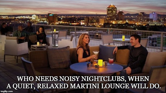 Cigars, Cigarettes, Cannabis, Martini | WHO NEEDS NOISY NIGHTCLUBS, WHEN A QUIET, RELAXED MARTINI LOUNGE WILL DO. | image tagged in martini lounge,classy,swingers,sexy,dating,romance | made w/ Imgflip meme maker